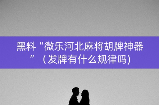 黑料“微乐河北麻将胡牌神器”（发牌有什么规律吗)