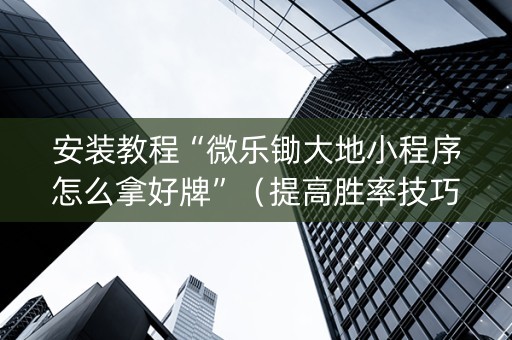 安装教程“微乐锄大地小程序怎么拿好牌”（提高胜率技巧)
