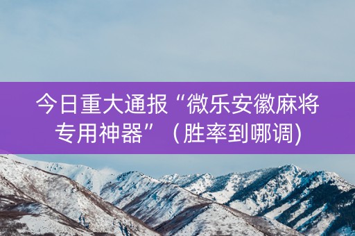 今日重大通报“微乐安徽麻将专用神器”（胜率到哪调)