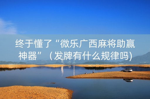 终于懂了“微乐广西麻将助赢神器”（发牌有什么规律吗)