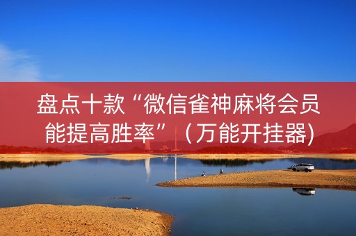 盘点十款“微信雀神麻将会员能提高胜率”（万能开挂器)