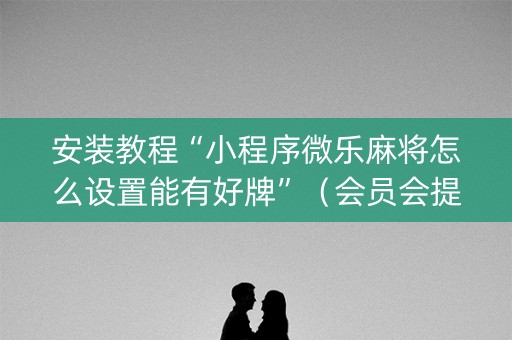 安装教程“小程序微乐麻将怎么设置能有好牌”（会员会提高胜率吗)