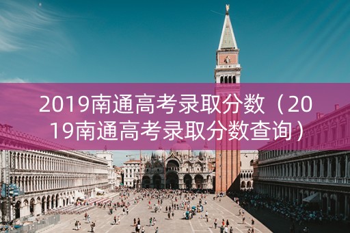 2019南通高考录取分数（2019南通高考录取分数查询）