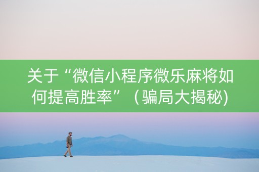 关于“微信小程序微乐麻将如何提高胜率”（骗局大揭秘)