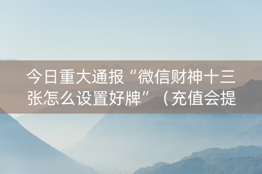 今日重大通报“微信财神十三张怎么设置好牌”（充值会提高胜率么)