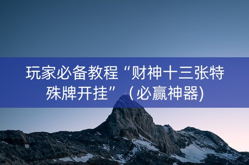 玩家必备教程“财神十三张特殊牌开挂”（必赢神器)