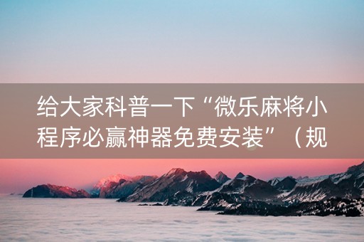 给大家科普一下“微乐麻将小程序必赢神器免费安装”（规律确实有挂)