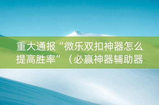 重大通报“微乐双扣神器怎么提高胜率”（必赢神器辅助器)