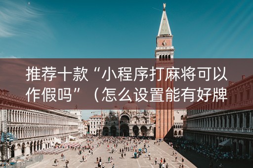 推荐十款“小程序打麻将可以作假吗”（怎么设置能有好牌)