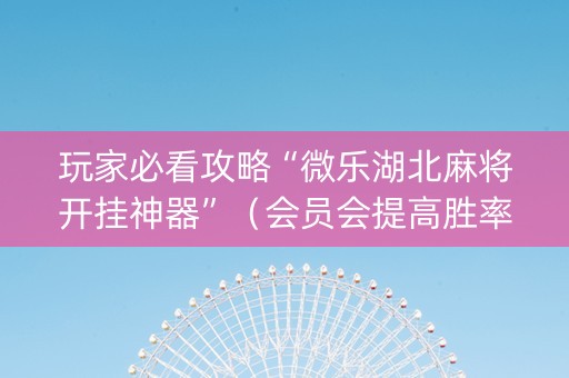 玩家必看攻略“微乐湖北麻将开挂神器”（会员会提高胜率吗)