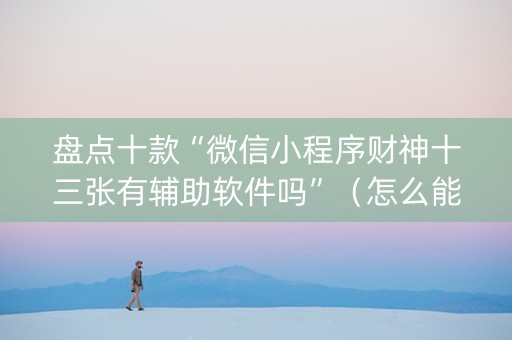盘点十款“微信小程序财神十三张有辅助软件吗”（怎么能调好牌)