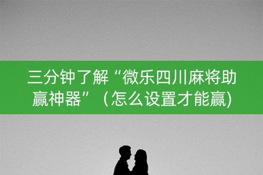 三分钟了解“微乐四川麻将助赢神器”（怎么设置才能赢)