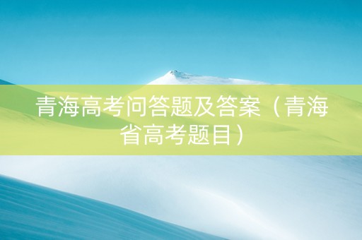 青海高考问答题及答案（青海省高考题目）
