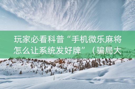 玩家必看科普“手机微乐麻将怎么让系统发好牌”（骗局大揭秘)