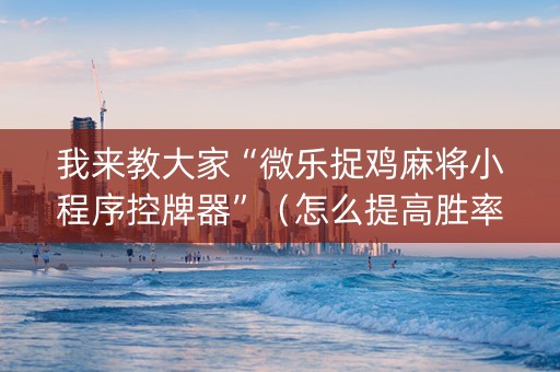 我来教大家“微乐捉鸡麻将小程序控牌器”（怎么提高胜率)