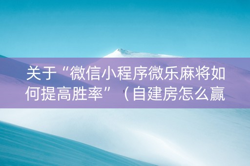关于“微信小程序微乐麻将如何提高胜率”（自建房怎么赢)