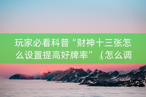 玩家必看科普“财神十三张怎么设置提高好牌率”（怎么调胜率)