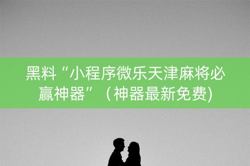 黑料“小程序微乐天津麻将必赢神器”（神器最新免费)