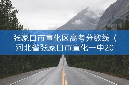 张家口市宣化区高考分数线（河北省张家口市宣化一中2020年高考理科最高分是多少?）