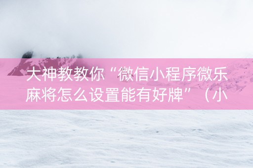 大神教教你“微信小程序微乐麻将怎么设置能有好牌”（小程序怎么才会赢)