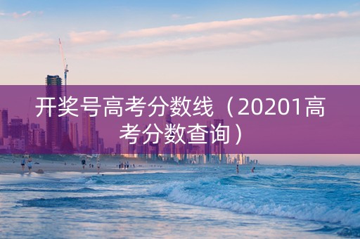开奖号高考分数线（20201高考分数查询）