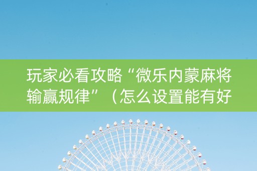 玩家必看攻略“微乐内蒙麻将输赢规律”（怎么设置能有好牌)