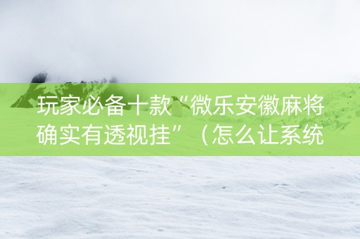 玩家必备十款“微乐安徽麻将确实有透视挂”（怎么让系统给你发好牌)