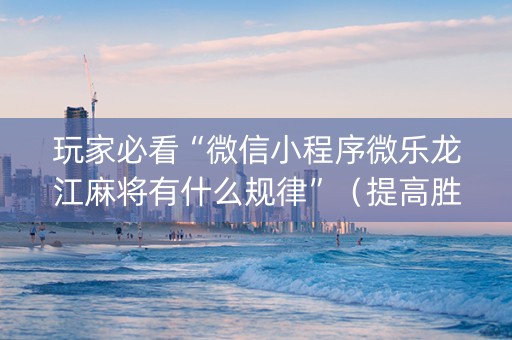 玩家必看“微信小程序微乐龙江麻将有什么规律”（提高胜率技巧)