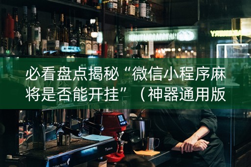 必看盘点揭秘“微信小程序麻将是否能开挂”（神器通用版)