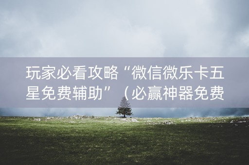 玩家必看攻略“微信微乐卡五星免费辅助”（必赢神器免费安装)