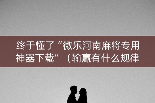 终于懂了“微乐河南麻将专用神器下载”（输赢有什么规律)