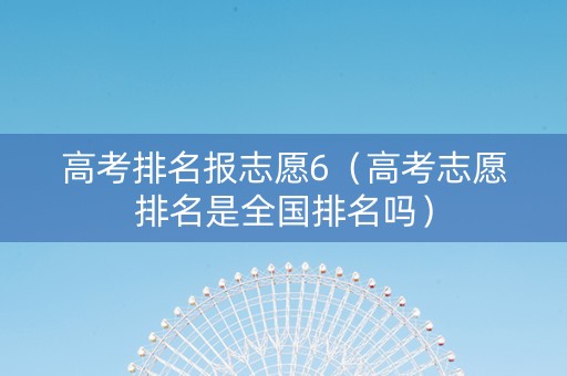 高考排名报志愿6（高考志愿排名是全国排名吗）