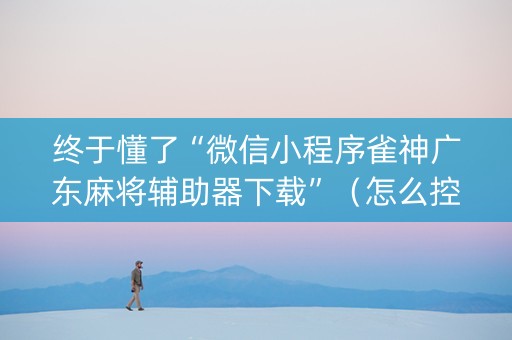 终于懂了“微信小程序雀神广东麻将辅助器下载”（怎么控制输赢)