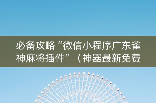 必备攻略“微信小程序广东雀神麻将插件”（神器最新免费)