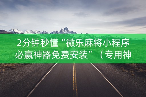 2分钟秒懂“微乐麻将小程序必赢神器免费安装”（专用神器下载)