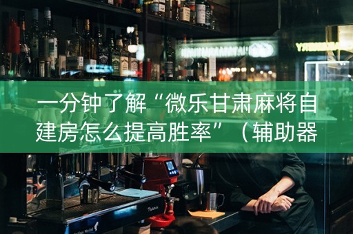 一分钟了解“微乐甘肃麻将自建房怎么提高胜率”（辅助器下载)