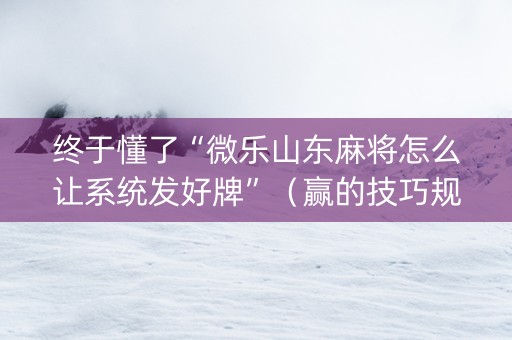 终于懂了“微乐山东麻将怎么让系统发好牌”（赢的技巧规律)