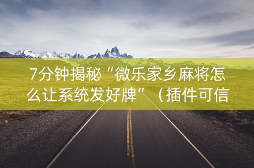 7分钟揭秘“微乐家乡麻将怎么让系统发好牌”（插件可信吗)