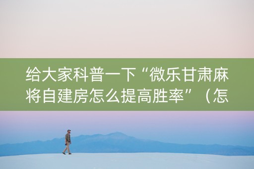给大家科普一下“微乐甘肃麻将自建房怎么提高胜率”（怎么设置能有好牌)