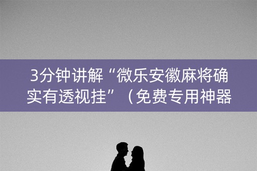 3分钟讲解“微乐安徽麻将确实有透视挂”（免费专用神器)
