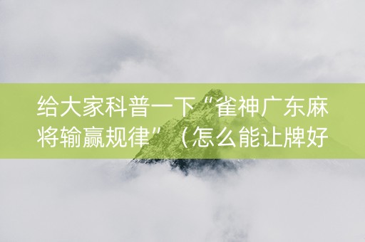 给大家科普一下“雀神广东麻将输赢规律”（怎么能让牌好一点)