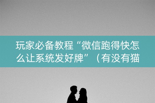 玩家必备教程“微信跑得快怎么让系统发好牌”（有没有猫腻)