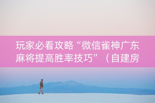 玩家必看攻略“微信雀神广东麻将提高胜率技巧”（自建房怎么拿好牌)