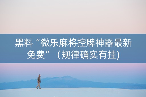 黑料“微乐麻将控牌神器最新免费”（规律确实有挂)
