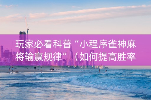玩家必看科普“小程序雀神麻将输赢规律”（如何提高胜率)