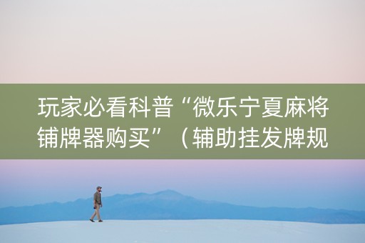 玩家必看科普“微乐宁夏麻将铺牌器购买”（辅助挂发牌规律)