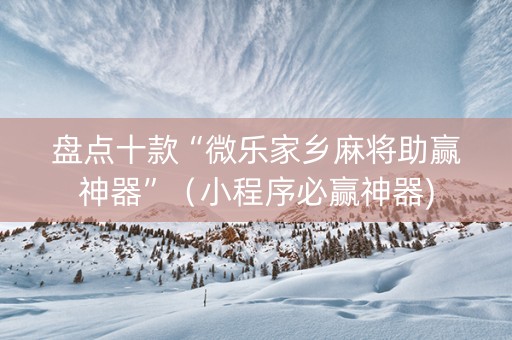 盘点十款“微乐家乡麻将助赢神器”（小程序必赢神器)