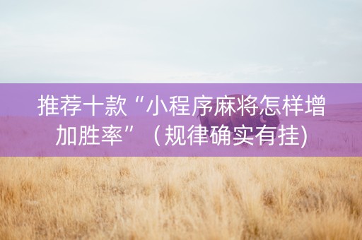 推荐十款“小程序麻将怎样增加胜率”（规律确实有挂)
