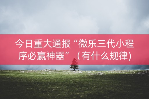 今日重大通报“微乐三代小程序必赢神器”（有什么规律)