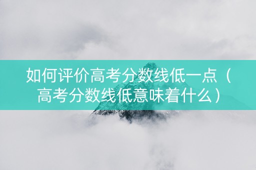 如何评价高考分数线低一点（高考分数线低意味着什么）